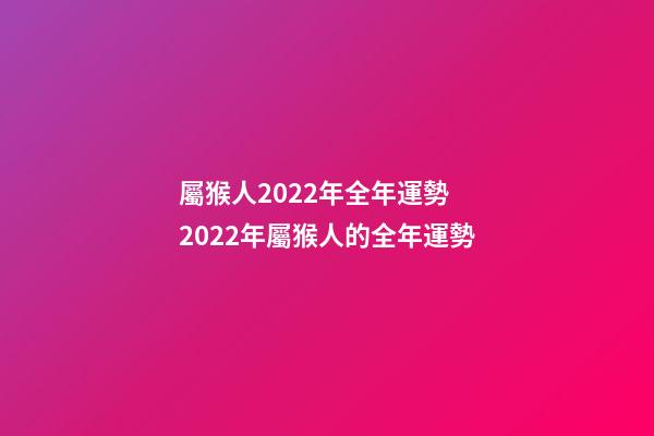 屬猴人2022年全年運勢 2022年屬猴人的全年運勢-第1張-觀點-玄機派